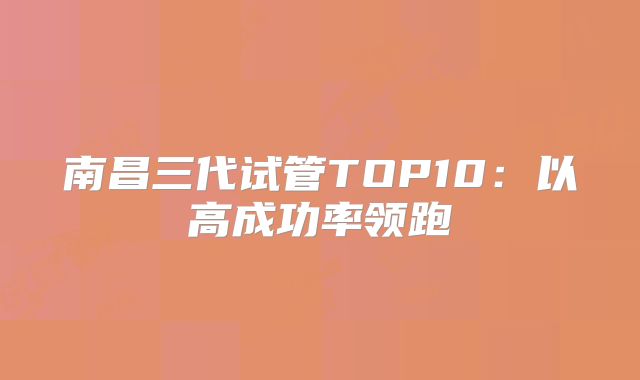 南昌三代试管TOP10：以高成功率领跑
