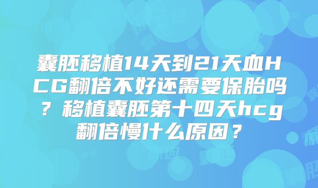 囊胚移植14天到21天血HCG翻倍不好还需要保胎吗？移植囊胚第十四天hcg翻倍慢什么原因？
