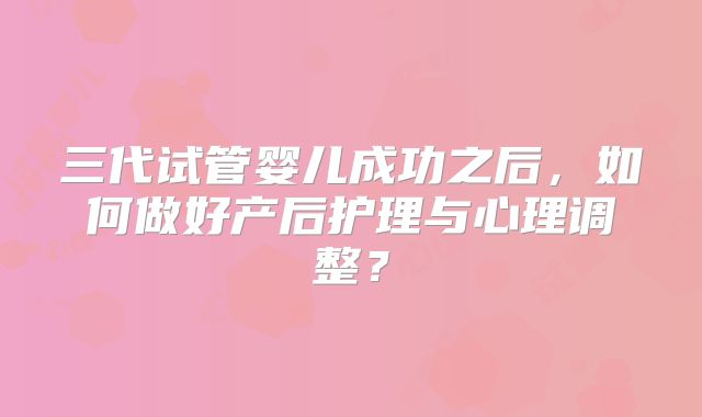 三代试管婴儿成功之后，如何做好产后护理与心理调整？