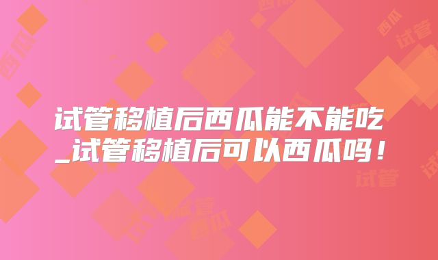 试管移植后西瓜能不能吃_试管移植后可以西瓜吗！