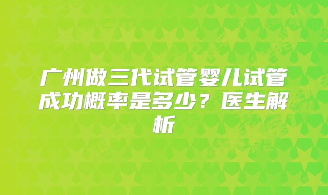 广州做三代试管婴儿试管成功概率是多少?医生解析