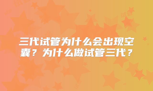 三代试管为什么会出现空囊?为什么做试管三代?