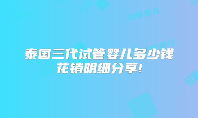 泰国三代试管婴儿多少钱花销明细分享!