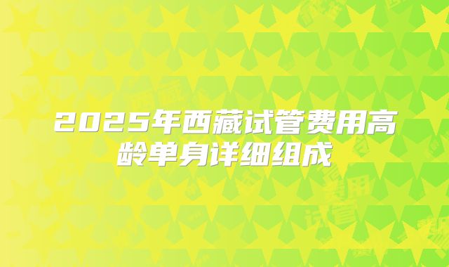 2025年西藏试管费用高龄单身详细组成