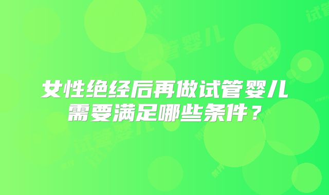 女性绝经后再做试管婴儿需要满足哪些条件？