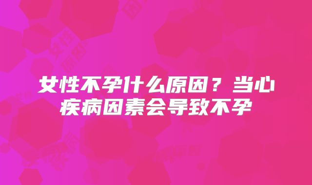 女性不孕什么原因？当心疾病因素会导致不孕