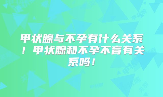 甲状腺与不孕有什么关系！甲状腺和不孕不育有关系吗！