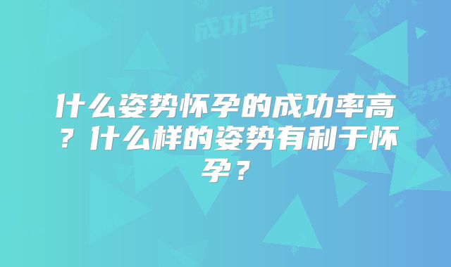什么姿势怀孕的成功率高？什么样的姿势有利于怀孕？