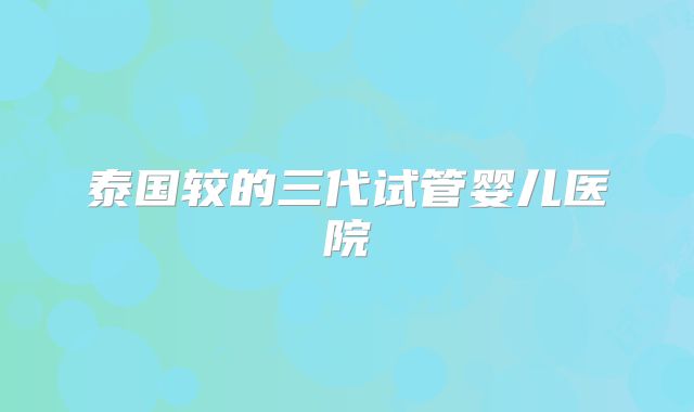 泰国较的三代试管婴儿医院