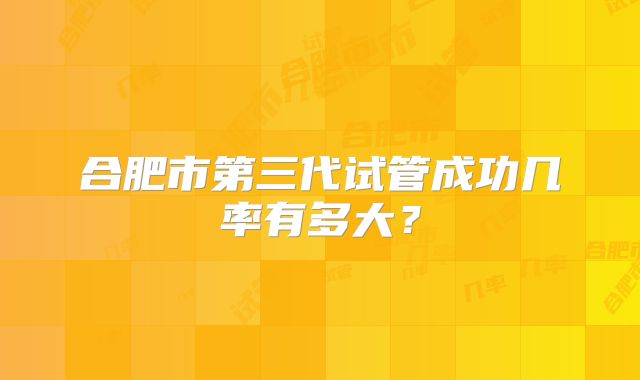 合肥市第三代试管成功几率有多大？