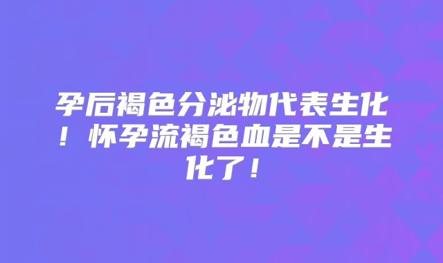孕后褐色分泌物代表生化!怀孕流褐色血是不是生化了!