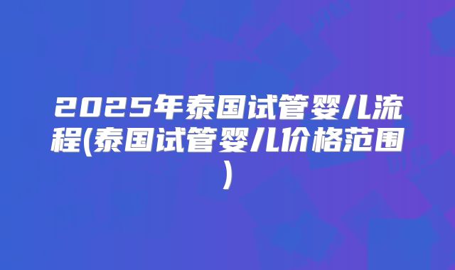 2025年泰国试管婴儿流程(泰国试管婴儿价格范围)