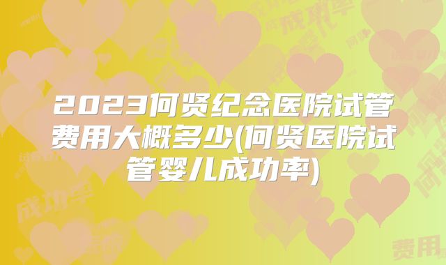 2023何贤纪念医院试管费用大概多少(何贤医院试管婴儿成功率)
