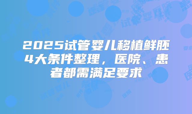 2025试管婴儿移植鲜胚4大条件整理，医院、患者都需满足要求