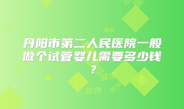 丹阳市第二人民医院一般做个试管婴儿需要多少钱？