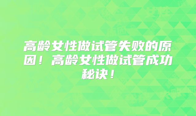 高龄女性做试管失败的原因！高龄女性做试管成功秘诀！
