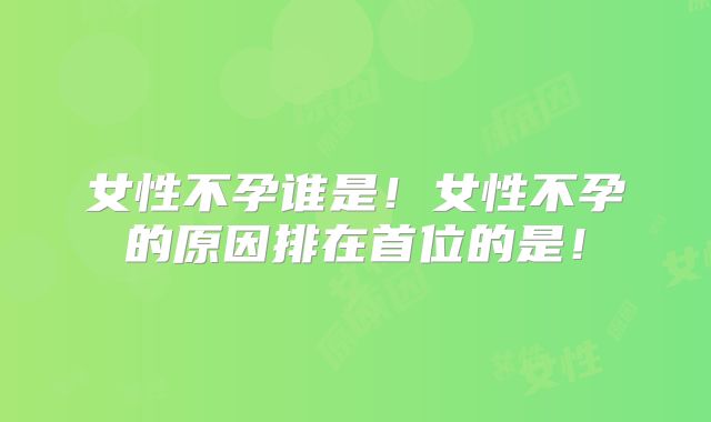 女性不孕谁是！女性不孕的原因排在首位的是！