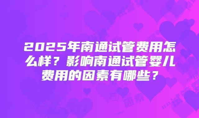 2025年南通试管费用怎么样?影响南通试管婴儿费用的因素有哪些?