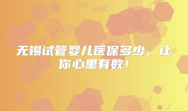 无锡试管婴儿医保多少，让你心里有数！