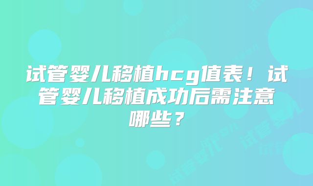 试管婴儿移植hcg值表！试管婴儿移植成功后需注意哪些？