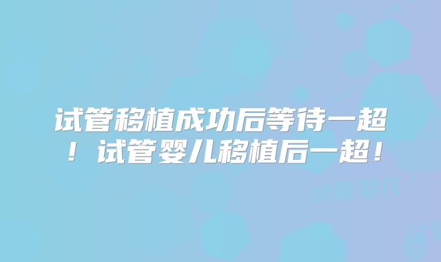 试管移植成功后等待一超!试管婴儿移植后一超!