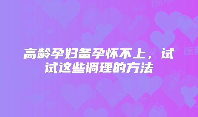 高龄孕妇备孕怀不上，试试这些调理的方法