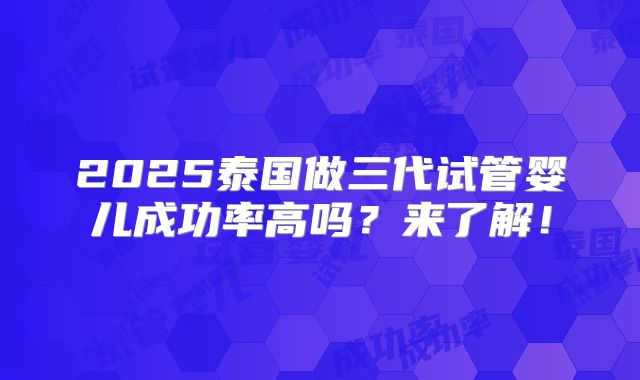 2025泰国做三代试管婴儿成功率高吗？来了解！