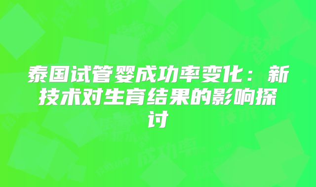 泰国试管婴成功率变化:新技术对生育结果的影响探讨