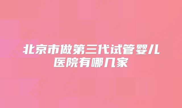 北京市做第三代试管婴儿医院有哪几家