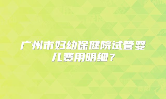 广州市妇幼保健院试管婴儿费用明细？