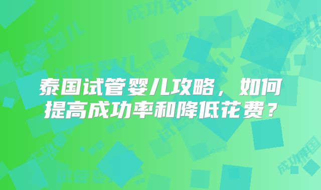泰国试管婴儿攻略，如何提高成功率和降低花费？