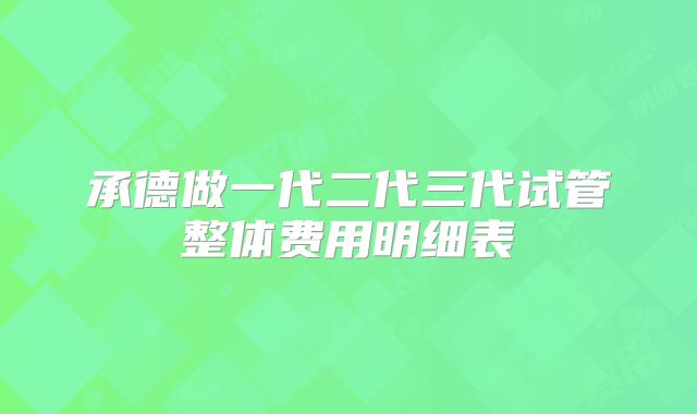 承德做一代二代三代试管整体费用明细表