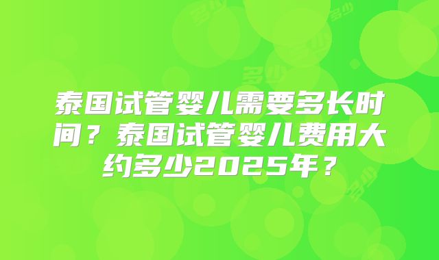 泰国试管婴儿需要多长时间？泰国试管婴儿费用大约多少2025年？