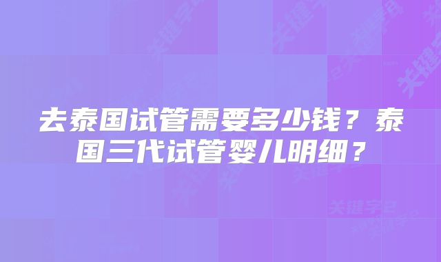 去泰国试管需要多少钱？泰国三代试管婴儿明细？