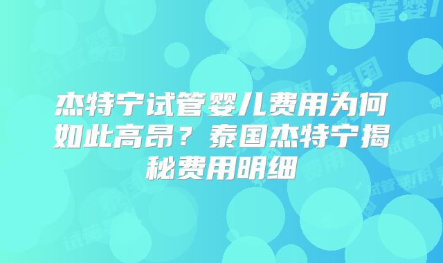 杰特宁试管婴儿费用为何如此高昂？泰国杰特宁揭秘费用明细
