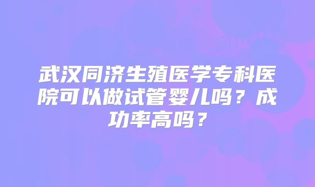 武汉同济生殖医学专科医院可以做试管婴儿吗？成功率高吗？