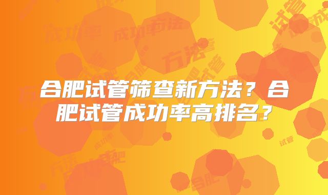 合肥试管筛查新方法？合肥试管成功率高排名？