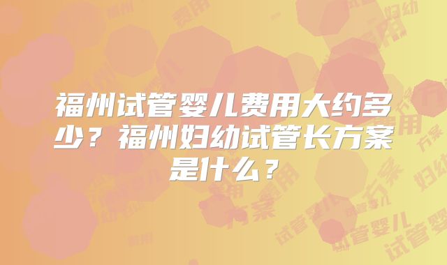 福州试管婴儿费用大约多少？福州妇幼试管长方案是什么？