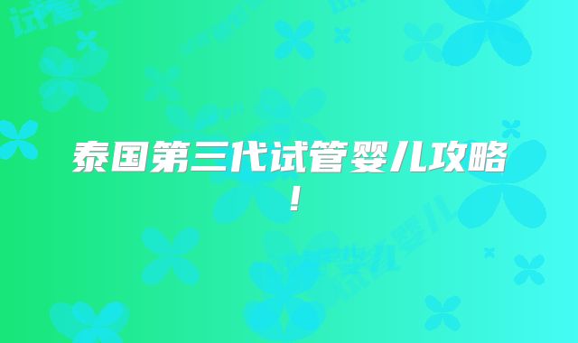 泰国第三代试管婴儿攻略!
