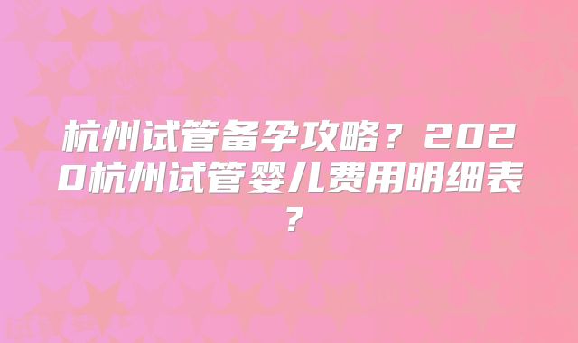 杭州试管备孕攻略？2020杭州试管婴儿费用明细表？
