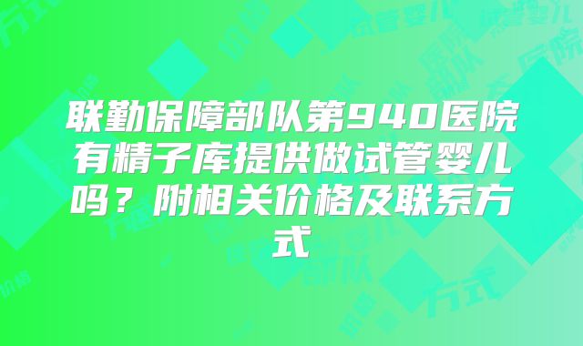 联勤保障部队第940医院有精子库提供做试管婴儿吗？附相关价格及联系方式
