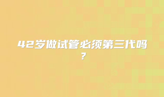 42岁做试管必须第三代吗?