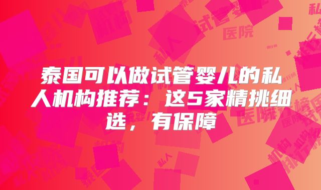 泰国可以做试管婴儿的私人机构推荐：这5家精挑细选，有保障
