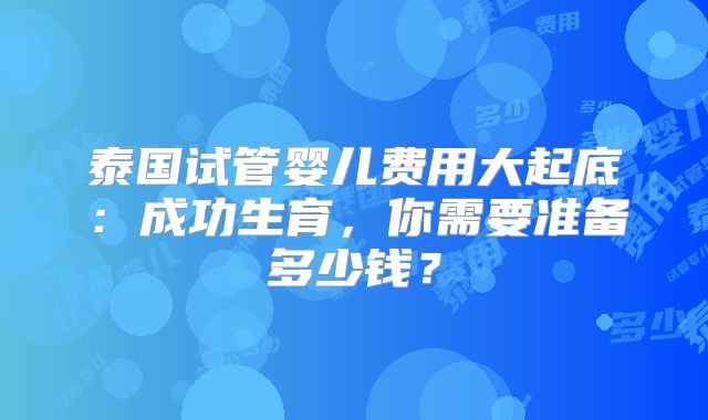 泰国试管婴儿费用大起底：成功生育，你需要准备多少钱？