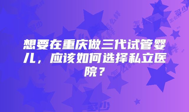 想要在重庆做三代试管婴儿，应该如何选择私立医院？