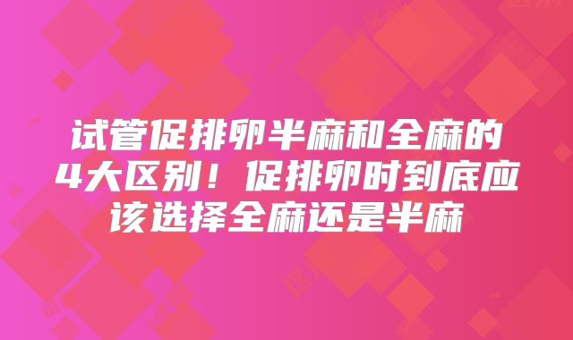 试管促排卵半麻和全麻的4大区别！促排卵时到底应该选择全麻还是半麻