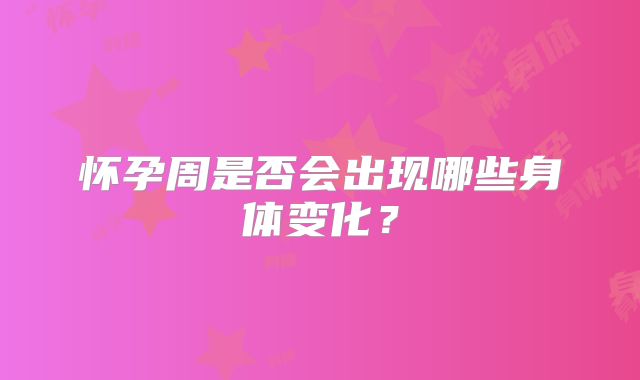 怀孕周是否会出现哪些身体变化？