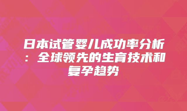 日本试管婴儿成功率分析:全球领先的生育技术和复孕趋势
