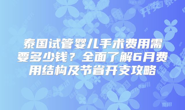 泰国试管婴儿手术费用需要多少钱？全面了解6月费用结构及节省开支攻略
