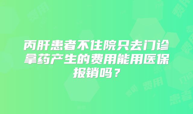 丙肝患者不住院只去门诊拿药产生的费用能用医保报销吗？